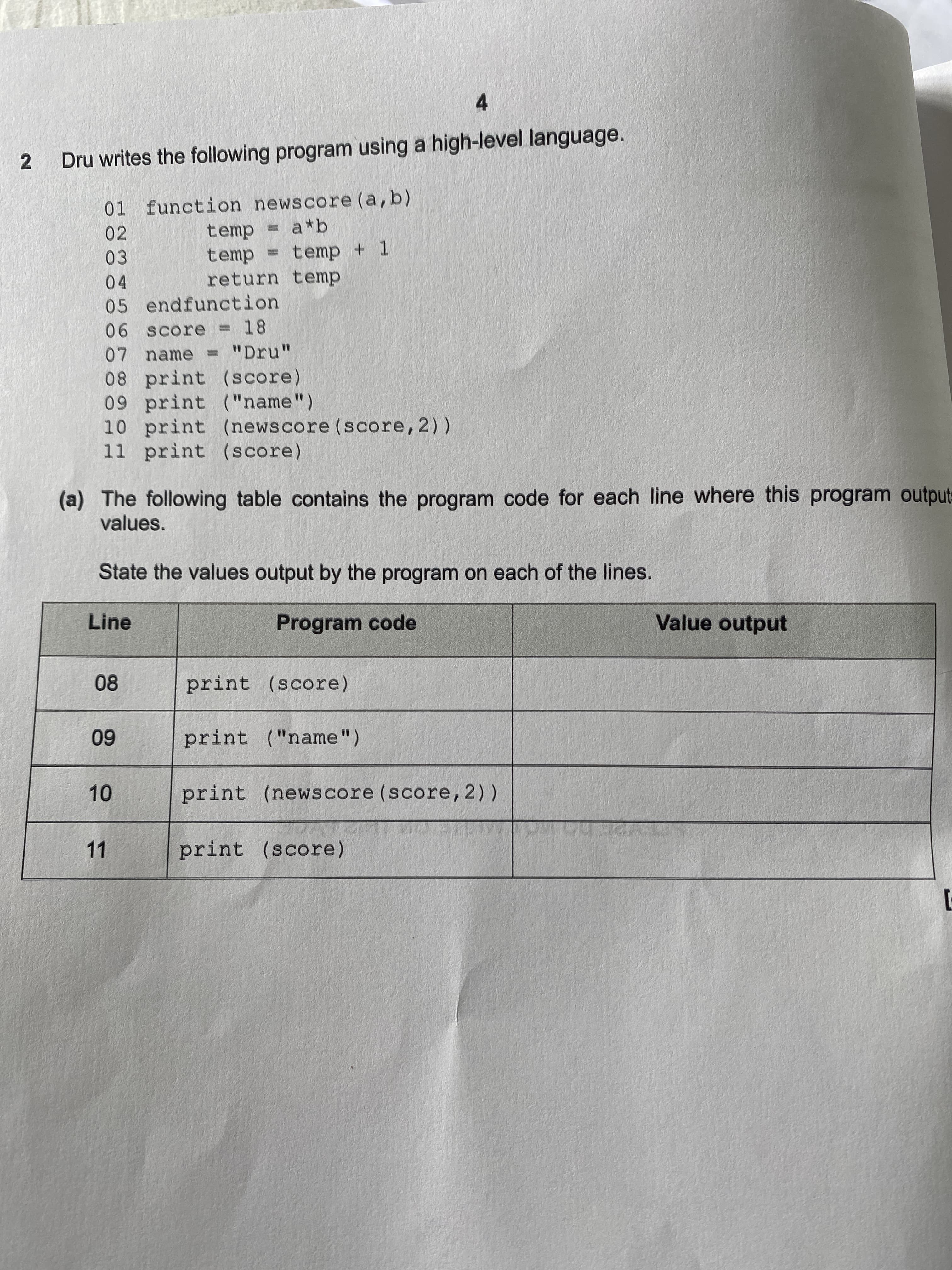 01 function newscore (a,b)
temp = a*b
temp
return temp
02
03
temp + 1
04
05 endfunction
06 score = 18
07 name
"Dru"
%3D
08 print (score)
09 print ("name")
10 print (newscore (score, 2))
11 print (score)
