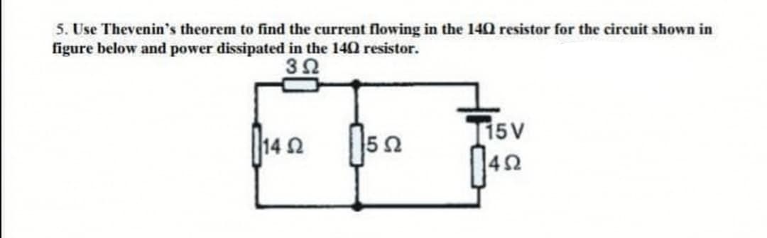 5. Use Thevenin's theorem to find the current flowing in the 140 resistor for the circuit shown in
figure below and power dissipated in the 140 resistor.
15V
42
14 2
50
