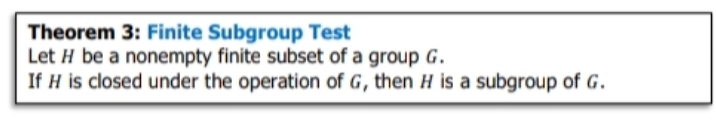 Theorem 3: Finite Subgroup Test
Let H be a nonempty finite subset of a group G.
If H is closed under the operation of G, then H is a subgroup of G.
