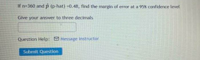 If n=360 and p (p-hat) -0.48, find the margin of error at a 95% confidence level
Give your answer to three decimals
Question Help: Message instructor
Submit Question
