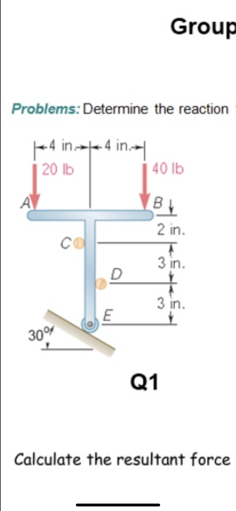 Problems: Determine the reaction
-4 in.- 4 in.
40 lb
20 lb
2 in.
CO
3 in.
3 in.
30%
