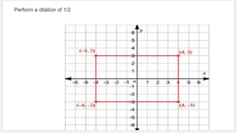 Perform a dilation of 1/2
(4, 3)
(4, 3)
2
-6 -5 3 -2
2 3
6
-2
(4.-3)
-5
