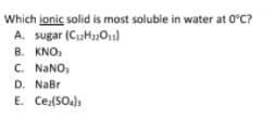 Which ionic solid is most soluble in water at 0°C?
A. sugar (Ci2H2On)
B. KNO.
C. NANO,
D. NaBr
E. Ce,(SOa):
