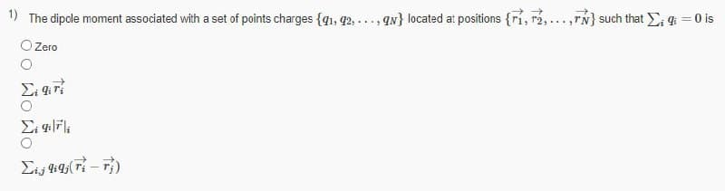 1) The dipole moment associated with a set of points charges {q1, 42, ..., qN} located at positions {ri, 2,...,rN} such that q = 0 is
Zero
O Wo Wo
