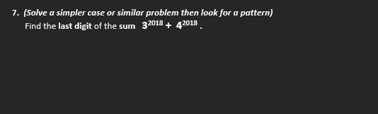 7. (Solve a simpler case or similar problem then look for a pattern)
Find the last digit of the sum 32018+ 42018