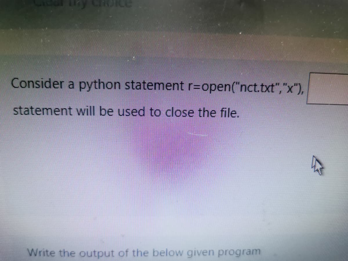 Consider a python statement r=open("nct.txt","x"),
statement will be used to close the file.
Write the output of the below given program
