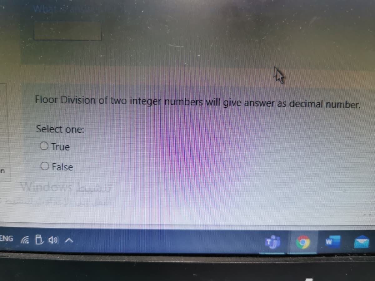 What
Floor Division of two integer numbers will give answer as decimal number.
Select one:
O True
O False
in
Windows bu
ENG B 40) ^
