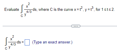 Evaluate
су
2
2
• SX73d²
4/3 ds, where C is the curve x=t², y=t³, for 1sts2.
су
X
4/3
-ds =
(Type an exact answer.)