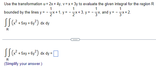 Use the transformation u = 2x + 4y, v=x+3y to evaluate the given integral for the region R
1
1
1
1
bounded by the lines y = -x + 1, y = -x +3₁ y=-3x, and y=-3x+2.
SS (x²+
R
+6y²) dx dy
+5xy +
[[(x² + 5xy + 6y²) dx dy =]]
R
(Simplify your answer.)