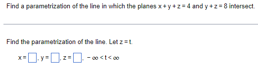 Find a parametrization of the line in which the planes x+y+z=4 andy +z = 8 intersect.
Find the parametrization of the line. Let z = t.
X = =y=1 0₁2-0₁-
Z=
-∞<t<∞