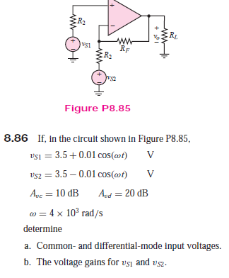 RL
RF
R2
Figure P8.85
8.86 If, in the circult shown in Figure P8.85,
vsi = 3.5+0.01 cos(wt)
vsz =
3.5 – 0.01 cos(wt)
Aue = 10 dB
And = 20 dB
w = 4 x 10° rad/s
determine
a. Common- and differential-mode Input voltages.
b. The voltage gains for vsi and vsz.
