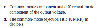 c. Common-mode component and differential-mode
component of the output voltage.
d. The common-mode rejection ratio (CMRR) in
decibels.
