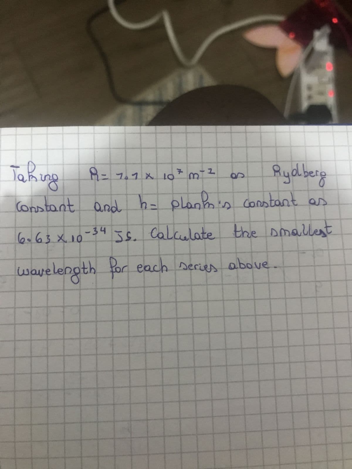 Taming P9 = 7.7 x 10* m²
a
Rydberg
Constant and h= plant's constant as
6.63 × 10-34
Js. Calculate the smallest
wavelength for each series above