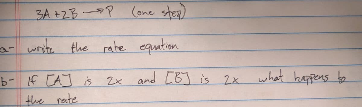 a-
3A +2BP (one step)
write the rate equation
b- If [A] is
the rate
2x and [B] is 2x
what happens to