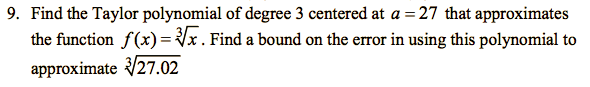 9. Find the Taylor polynomial of degree 3 centered at a = 27 that approximates
the function f(x) = Vx. Find a bound on the error in using this polynomial to
approximate 27.02
