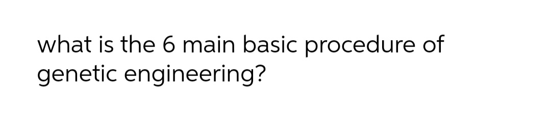 what is the 6 main basic procedure of
genetic engineering?
