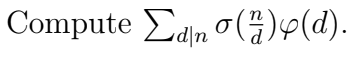 ### Educational Content: Mathematical Expression Analysis

#### Problem Statement:
Compute \( \sum_{d \mid n} \sigma \left( \frac{n}{d} \right) \varphi(d) \).

#### Explanation:
This problem involves understanding and computing a sum over the divisors of \( n \). Let's break down the components of the given expression:

1. **Summation Notation \( \sum_{d \mid n} \)**:
   - This notation indicates that you sum the expression following it for every divisor \( d \) of \( n \).

2. **\( \sigma \left( \frac{n}{d} \right) \)**:
   - The function \( \sigma(x) \) (sigma function) typically returns the sum of the positive divisors of \( x \).

3. **\( \varphi(d) \)**:
   - The function \( \varphi(x) \) (Euler's totient function) counts the number of positive integers up to \( x \) that are relatively prime to \( x \).

#### Detailed Steps:
- **Step 1:** Identify all divisors of \( n \).
- **Step 2:** For each divisor \( d \) of \( n \), compute \( \frac{n}{d} \).
- **Step 3:** Apply the sigma function \( \sigma \) to the result of \( \frac{n}{d} \).
- **Step 4:** Apply the Euler's totient function \( \varphi \) to \( d \).
- **Step 5:** Multiply the results from steps 3 and 4 for each divisor \( d \).
- **Step 6:** Sum all these products to get the final result.

This combinatorial and number-theoretic approach requires familiarity with divisor functions and the properties of the sigma and totient functions. It's an interesting problem that showcases deep connections in number theory.