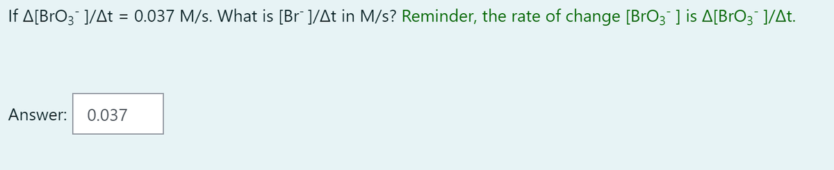 If A[BrO3¯ ]/At = 0.037 M/s. What is [Br¯ ]/At in M/s? Reminder, the rate of change [BrO3¯ ] is A[BrO¾¯ ]/At.
Answer: 0.037