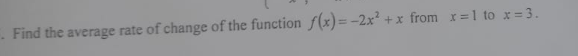 . Find the average rate of change of the function f(x)= -2x² + x from x=1 to x=3.