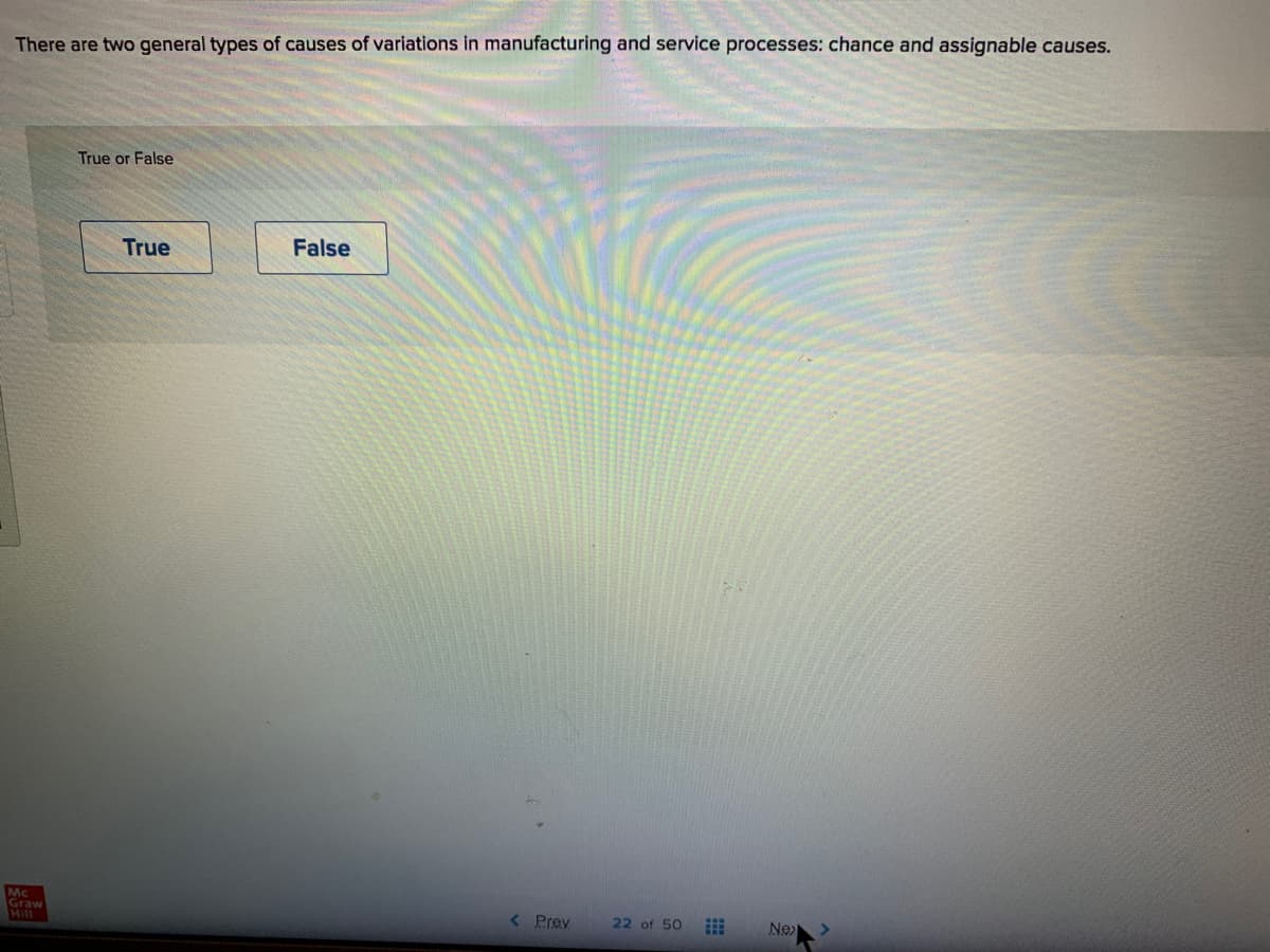 There are two general types of causes of variations in manufacturing and service processes: chance and assignable causes.
True or False
True
False
Mc
Graw
Hill
< Prey
22 of 50
Ne
