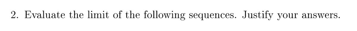 2. Evaluate the limit of the following sequences. Justify your answers.