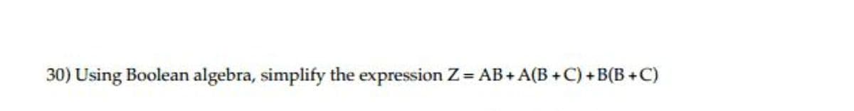 30) Using Boolean algebra, simplify the expression Z AB+A(B +C)+B(B+C)
