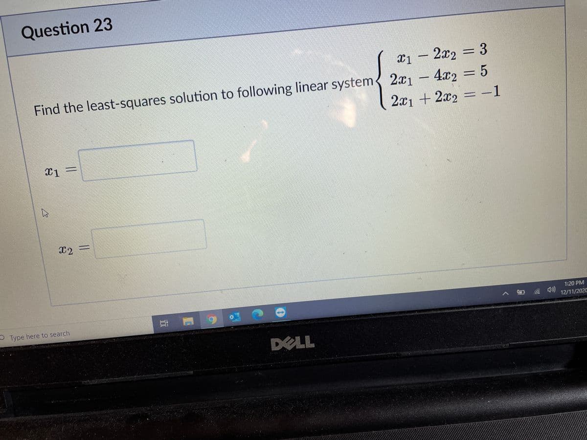 Question 23
X1 – 2x2 = 3
Find the least-squares solution to following linear system 2x1 - 4x2 = 5
3D5
2x1 + 2x2 = -1
x2 =
耳
1:20 PM
5 Type here to search
へ口 )
12/11/2020
DELL
