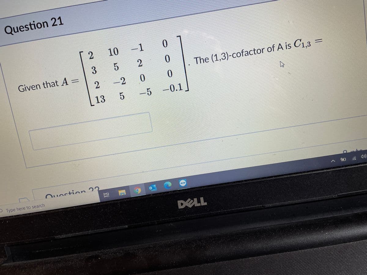 Question 21
[ 2
10
-1
0.
2.
%3D
The (1,3)-cofactor of A is C1.3 =
Given that A =
-2
13
-5 -0.1
Ouestion 22
耳
Type here to search
DELL
5.
3
