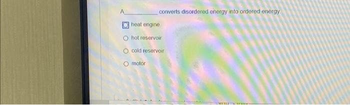 converts disordered energy into ordered energy
heat engine
hot reservoir
O cold reservoir
motor