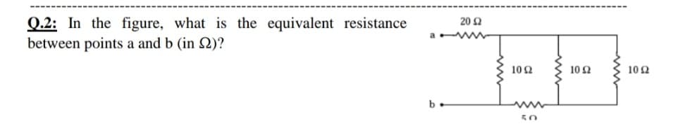 Q.2: In the figure, what is the equivalent resistance
between points a and b (in 2)?
20 Ω
10Ω
10 Ω
10Ω
b
50
