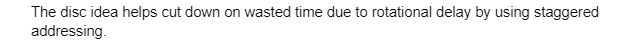 The disc idea helps cut down on wasted time due to rotational delay by using staggered
addressing.