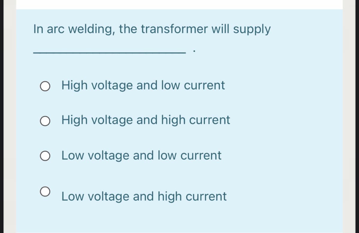 In arc welding, the transformer will supply
O High voltage and low current
O igh voltage and high current
O Low voltage and low current
Low voltage and high current
