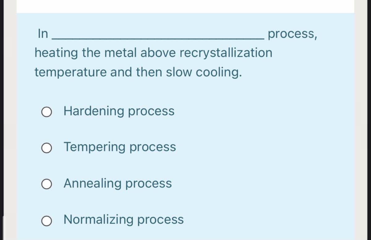 In
process,
heating the metal above recrystallization
temperature and then slow cooling.
O Hardening process
O Tempering process
O Annealing process
O Normalizing process
