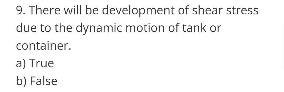 9. There will be development of shear stress
due to the dynamic motion of tank or
container.
a) True
b) False
