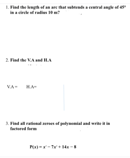 1. Find the length of an arc that subtends a central angle of 45°
in a circle of radius 10 m?
2. Find the V.A and H.A
V.A =
H.A=
3. Find all rational zeroes of polynomial and write it in
factored form
Р(х) — х'- 7x' +14х - 8
