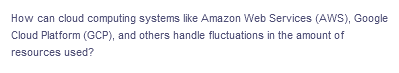 How can cloud computing systems like Amazon Web Services (AWS), Google
Cloud Platform (GCP), and others handle fluctuations in the amount of
resources used?