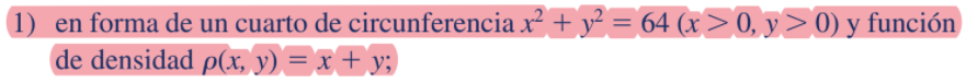 1)
en forma de un cuarto de circunferencia x2 + y² = 64 (x > 0, y>0) y función
de densidad p(x, y) = x + y;
