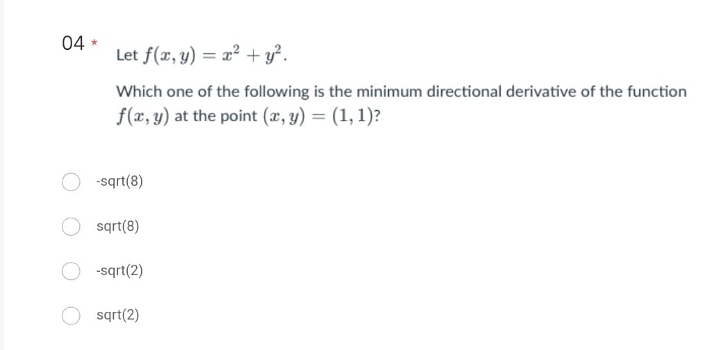 04 *
Let f(x, y) = x² + y².
Which one of the following is the minimum directional derivative of the function
f(x, y) at the point (x, y) = (1, 1)?
-sqrt(8)
sqrt(8)
-sqrt(2)
sqrt(2)