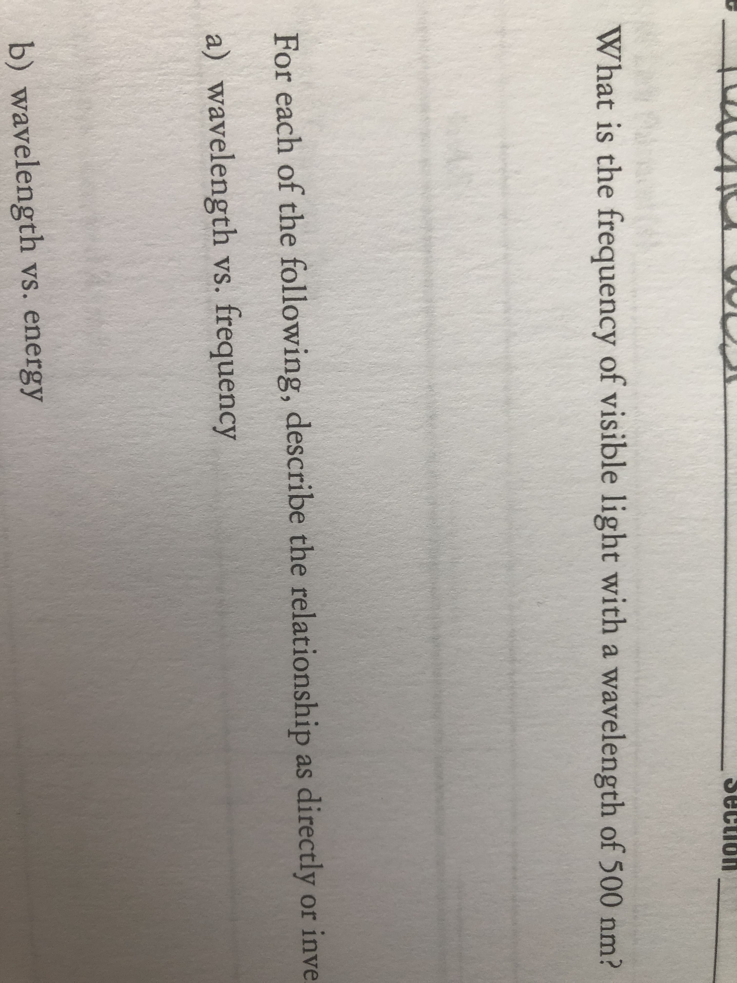 uonaas
What is the frequency of visible light with a wavelength of 500 nm?
For each of the following, describe the relationship as directly or inve
a) wavelength vs. frequency
b) wavelength vs. energy
