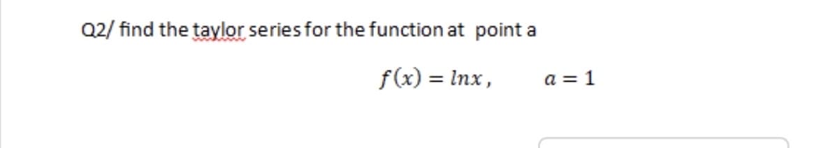 Q2/ find the taylor series for the function at point a
f(x) = Inx,
a = 1
