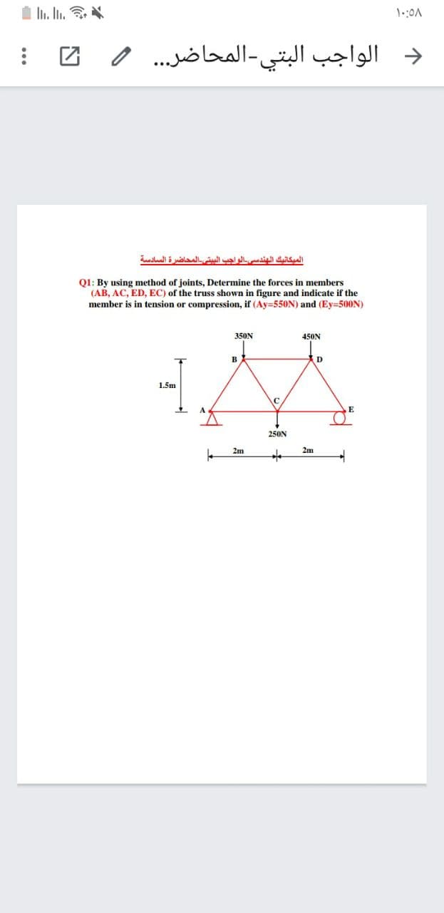 I Ii. In.
د الواجب البتي-المحاضر. . و 2
الميكانيك الهندسي الواجب البیتی المحاضرة السادسة
Q1: By using method of joints, Determine the forces in members
(AB, AC, ED, EC) of the truss shown in figure and indicate if the
member is in tension or compression, if (Ay=550N) and (Ey=500N)
350N
450N
B
D
1.5m
250N
2m
2m
