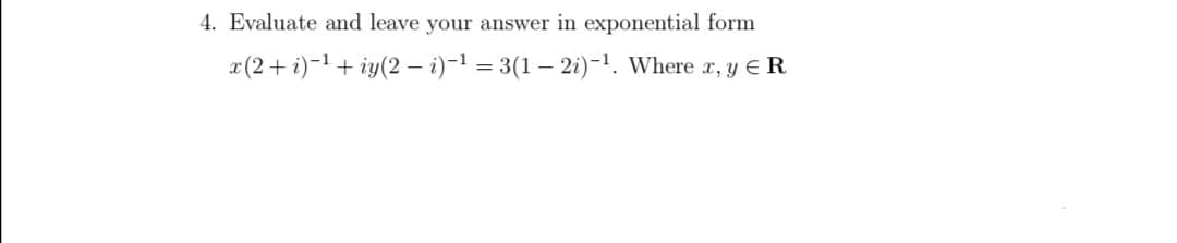 4. Evaluate and leave your answer in exponential form
x (2+ i)-1 + iy(2 – i)-1 = 3(1 – 2i)-1. Where x, y ER
