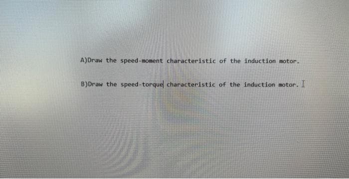 A)Draw the speed-moment characteristic of the induction motor.
B)Draw the speed-torquel characteristic of the induction motor.
or. I