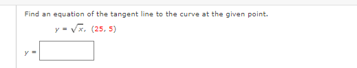 Find an equation of the tangent line to the curve at the given point.
y = Vx, (25, 5)
y =
