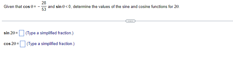 Given that cos 0 =
sin 20 =
28
and sin 0 <0, determine the values of the sine and cosine functions for 20.
53
(Type a simplified fraction.)
cos 20 = (Type a simplified fraction.)
