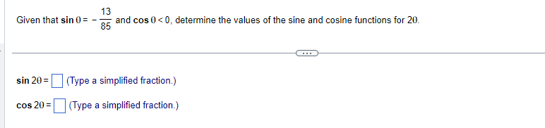 Given that sin 0=
sin 20=
cos 20=
13
and cos 0 <0, determine the values of the sine and cosine functions for 20.
85
(Type a simplified fraction.)
(Type a simplified fraction.)