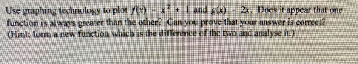 Use graphing technology to plot f(x) = x2+1 and g(x)
function is alvways greater than the other? Can you prove that your answer is correct?
(Hint: form a new function which is the difference of the two and analyse it.)
2r. Does it appear that one
