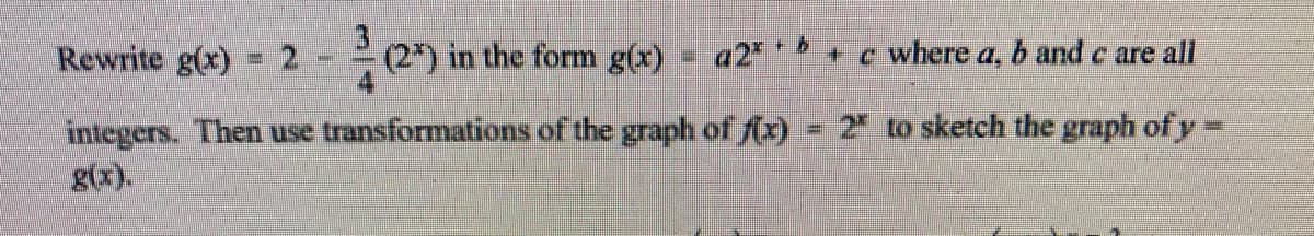 Rewrite g(x) 2
(2") in the form
g(x) = a2* "
+c where a, b and c are all
2 to sketch the graph of y=
integers. Then use transformations of the graph of fx)
g(x).
