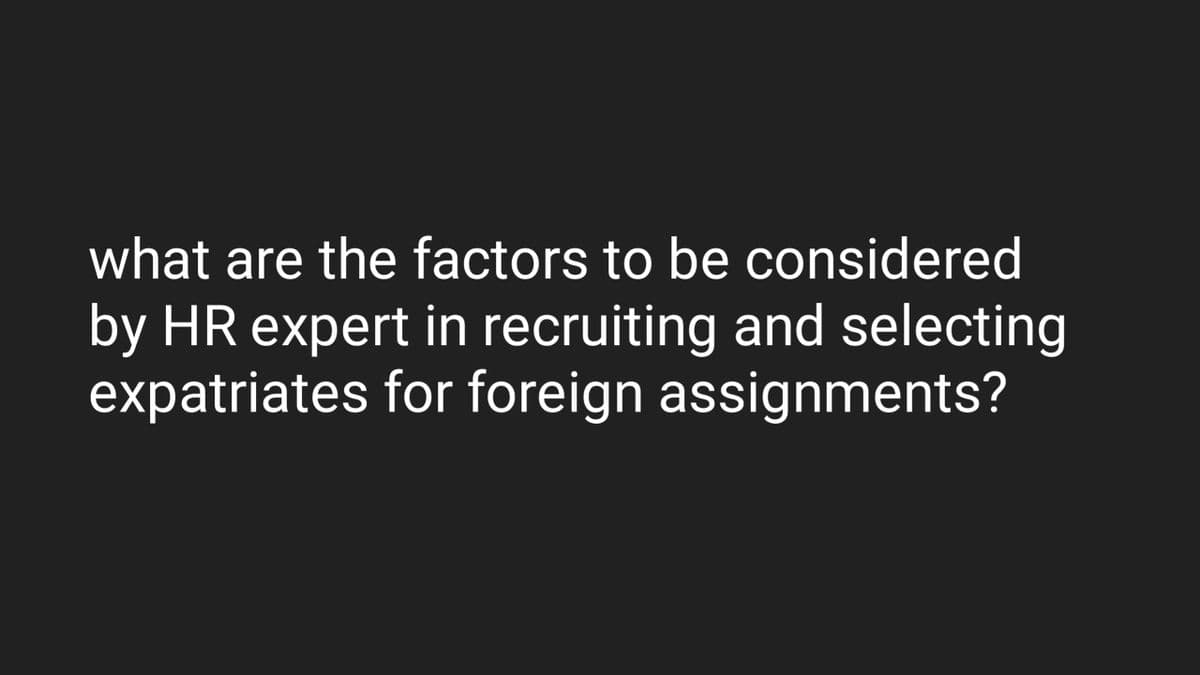 what are the factors to be considered
by HR expert in recruiting and selecting
expatriates for foreign assignments?
