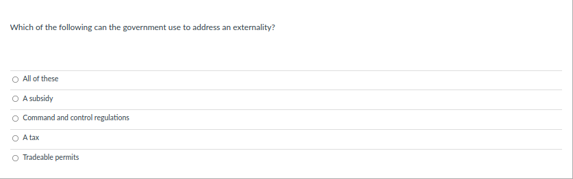 Which of the following can the government use to address an externality?
O All of these
A subsidy
O Command and control regulations
O A tax
Tradeable permits
